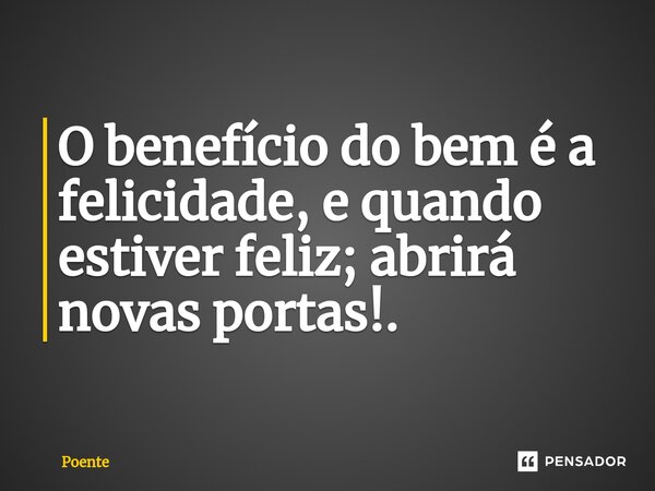 ⁠O benefício do bem é a felicidade, e quando estiver feliz; abrirá novas portas!.... Frase de Poente.