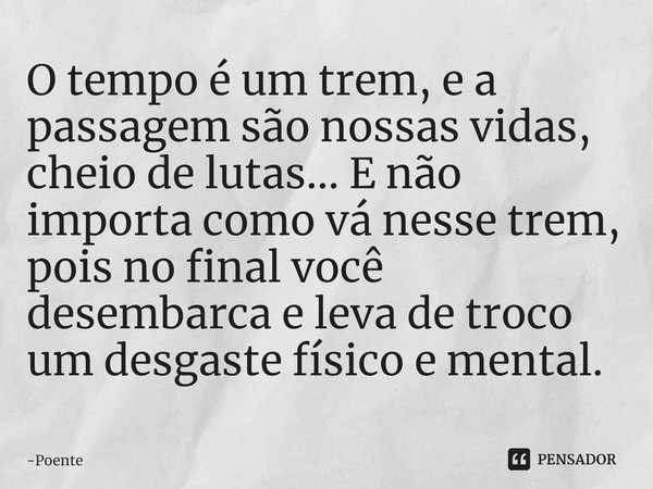 O tempo é um trem, e a passagem são nossas vidas, ⁠cheio de lutas... E não importa como vá nesse trem, pois no final você desembarca e leva de troco um desgaste... Frase de Poente.