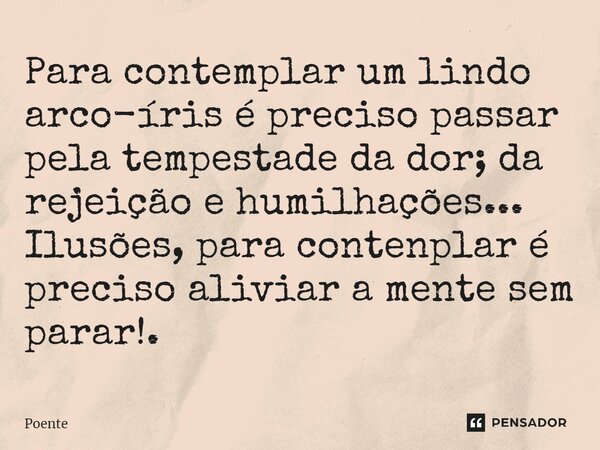 ⁠Para contemplar um lindo arco-íris é preciso passar pela tempestade da dor; da rejeição e humilhações... Ilusões, para contenplar é preciso aliviar a mente sem... Frase de Poente.