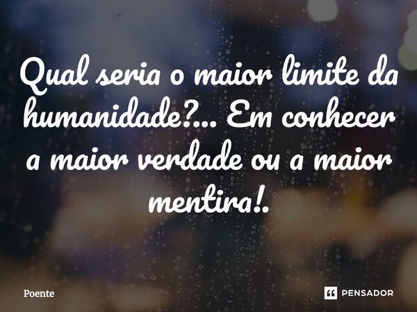 Qual seria o maior limite da humanidade?... Em conhecer a maior verdade ou a maior mentira!.⁠... Frase de Poente.