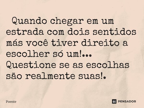 ⁠ Quando chegar em um estrada com dois sentidos más você tiver direito a escolher só um!... Questione se as escolhas são realmente suas!.... Frase de Poente.