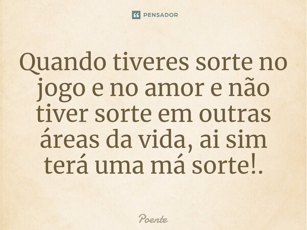 ⁠Quando tiveres sorte no jogo e no amor e não tiver sorte em outras áreas da vida, ai sim terá uma má sorte!.... Frase de Poente.