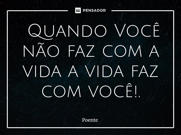 ⁠ Quando Você não faz com a vida a vida faz com você!.... Frase de Poente.