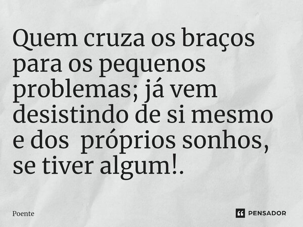 ⁠Quem cruza os braços para os pequenos problemas; já vem desistindo de si mesmo e dos próprios sonhos, se tiver algum!.... Frase de Poente.