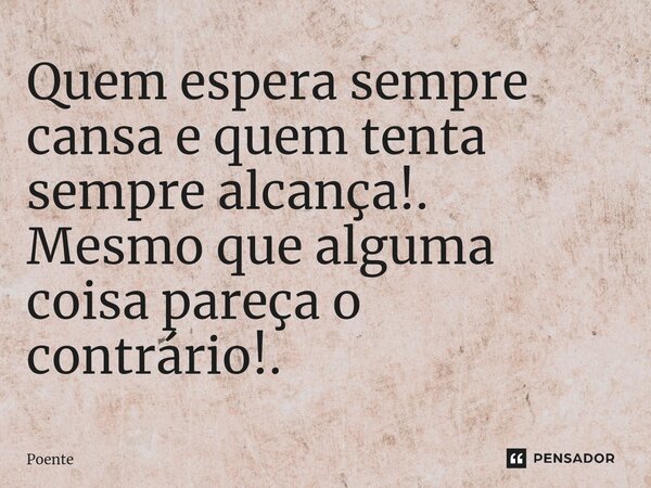 ⁠Quem espera sempre cansa e quem tenta sempre alcança!. Mesmo que alguma coisa pareça o contrário!.... Frase de Poente.