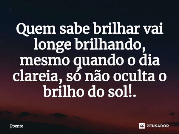 ⁠Quem sabe brilhar vai longe brilhando, mesmo quando o dia clareia, só não oculta o brilho do sol!.... Frase de Poente.