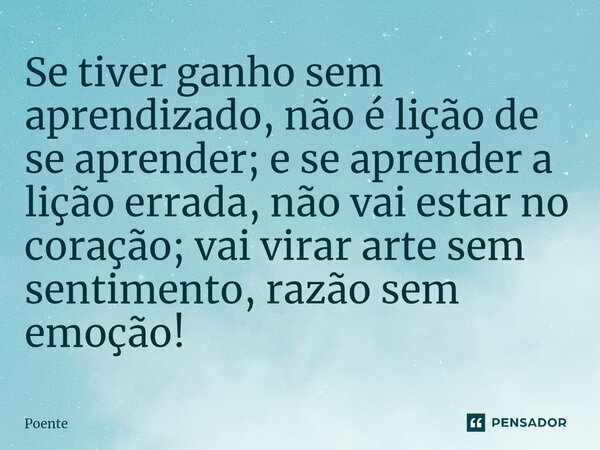 ⁠Se tiver ganho sem aprendizado, não é lição de se aprender; e se aprender a lição errada, não vai estar no coração; vai virar arte sem sentimento, razão sem em... Frase de Poente.