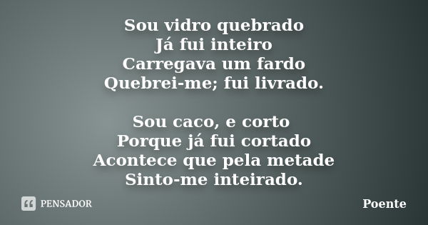 Sou vidro quebrado Já fui inteiro Carregava um fardo Quebrei-me; fui livrado. Sou caco, e corto Porque já fui cortado Acontece que pela metade Sinto-me inteirad... Frase de Poente.