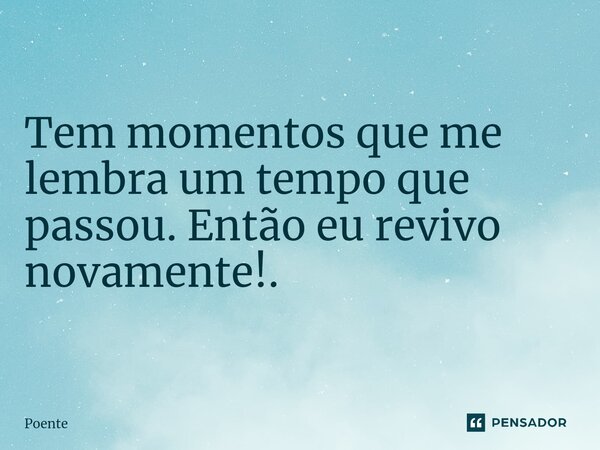 Tem momentos que me lembra um tempo que passou. Então eu revivo novamente!.... Frase de Poente.
