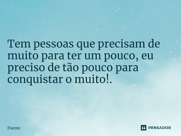 ⁠Tem pessoas que precisam de muito para ter um pouco, eu preciso de tão pouco para conquistar o muito!.... Frase de Poente.