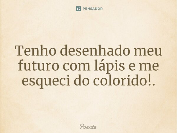 ⁠Tenho desenhado meu futuro com lápis e me esqueci do colorido!.... Frase de Poente.