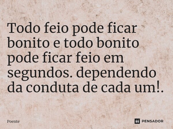 ⁠Todo feio pode ficar bonito e todo bonito pode ficar feio em segundos. dependendo da conduta de cada um!.... Frase de Poente.