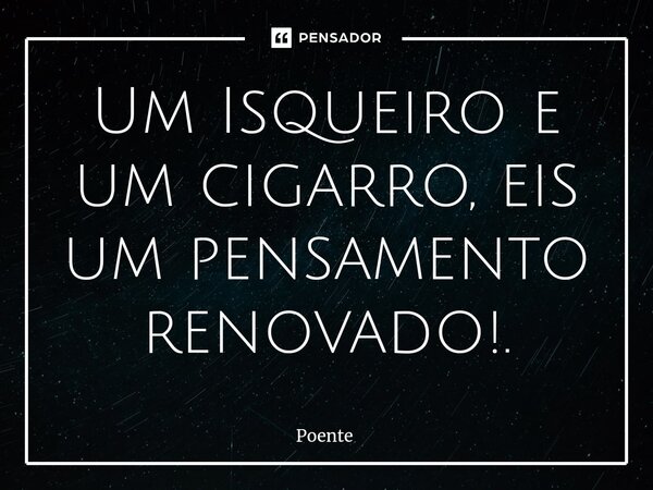 ⁠Um Isqueiro e um cigarro, eis um pensamento renovado!.... Frase de Poente.