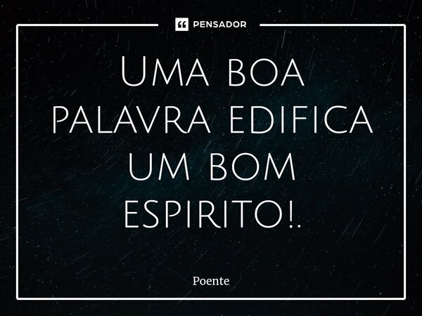 ⁠Uma boa palavra edifica um bom espirito!.... Frase de Poente.