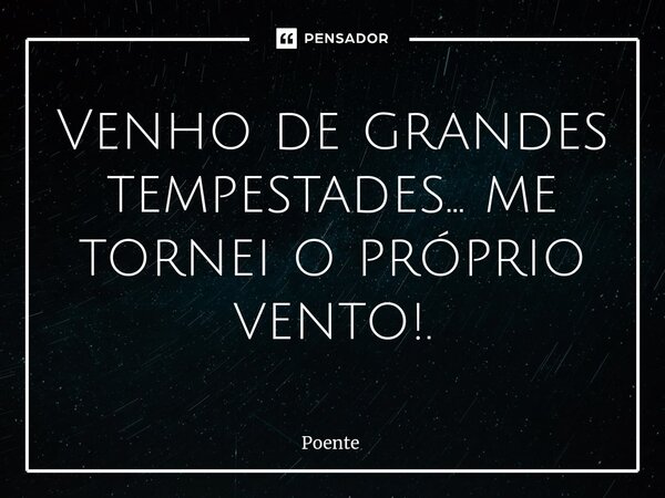⁠Venho de grandes tempestades... me tornei o próprio vento!.... Frase de Poente.