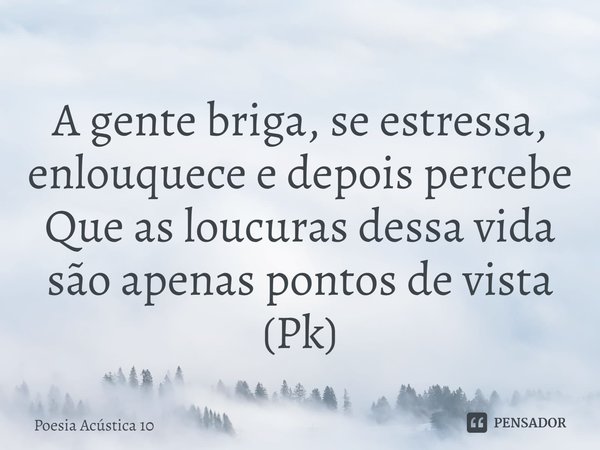 ⁠A gente briga, se estressa, enlouquece e depois percebe
Que as loucuras dessa vida são apenas pontos de vista
(Pk)... Frase de Poesia Acústica 10.