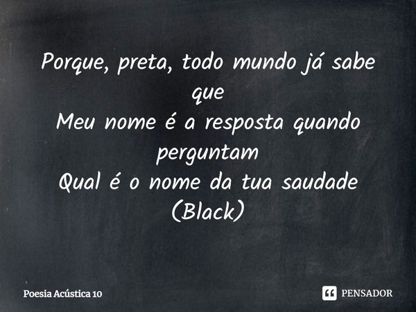 ⁠Porque, preta, todo mundo já sabe que
Meu nome é a resposta quando perguntam
Qual é o nome da tua saudade
(Black)... Frase de Poesia Acústica 10.