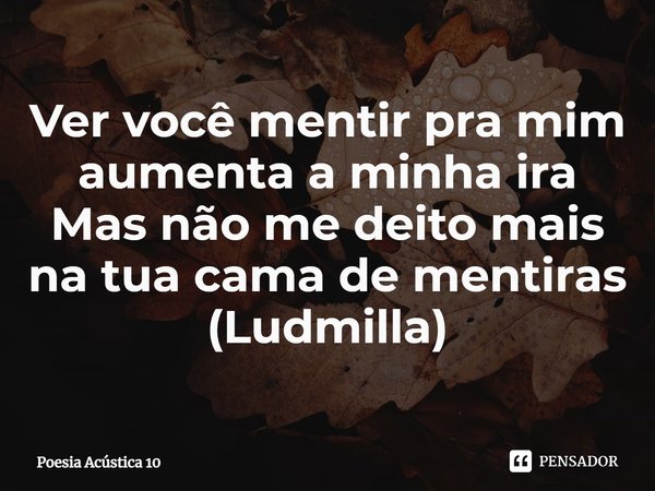 ⁠Ver você mentir pra mim aumenta a minha ira
Mas não me deito mais na tua cama de mentiras
(Ludmilla)... Frase de Poesia Acústica 10.