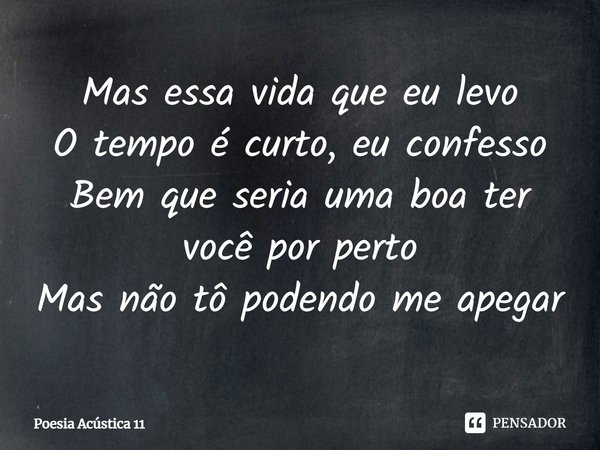 ⁠Mas essa vida que eu levo
O tempo é curto, eu confesso
Bem que seria uma boa ter você por perto
Mas não tô podendo me apegar... Frase de Poesia Acústica 11.