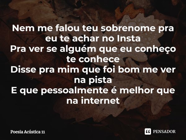 ⁠Nem me falou teu sobrenome pra eu te achar no Insta
Pra ver se alguém que eu conheço te conhece
Disse pra mim que foi bom me ver na pista
E que pessoalmente é ... Frase de Poesia Acústica 11.