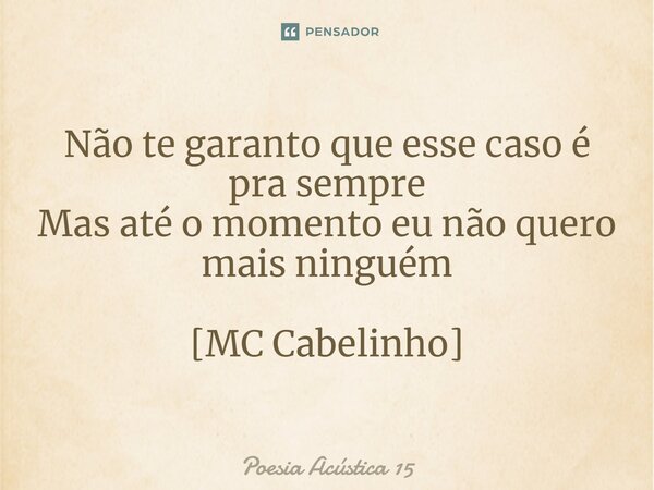⁠Não te garanto que esse caso é pra sempre Mas até o momento eu não quero mais ninguém [MC Cabelinho]... Frase de Poesia Acústica 15.