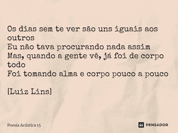 ⁠Os dias sem te ver são uns iguais aos outros Eu não tava procurando nada assim Mas, quando a gente vê, já foi de corpo todo Foi tomando alma e corpo pouco a po... Frase de Poesia Acústica 15.