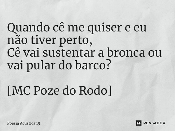 ⁠Quando cê me quiser e eu não tiver perto, Cê vai sustentar a bronca ou vai pular do barco? [MC Poze do Rodo]... Frase de Poesia Acústica 15.