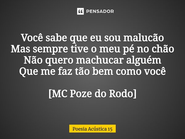 ⁠Você sabe que eu sou malucão Mas sempre tive o meu pé no chão Não quero machucar alguém Que me faz tão bem como você [MC Poze do Rodo]... Frase de Poesia Acústica 15.