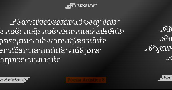 E eu virei refém do seu jeito Não, não, não, não tem mais defeito Sempre que ela vem tá perfeito Se quiser ficar na minha vida pra sempre eu aceito... Frase de Poesia Acústica 8.