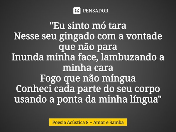 Eu sinto mó tara Nesse seu gingado com a vontade que não para Inunda minha face, lambuzando a minha cara Fogo que não míngua Conheci cada parte do seu corpo usa... Frase de Poesia Acústica 8.
