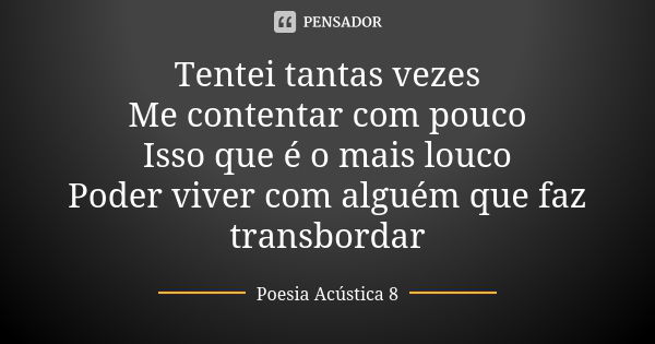 Tentei tantas vezes Me contentar com pouco Isso que é o mais louco Poder viver com alguém que faz transbordar... Frase de Poesia Acústica 8.