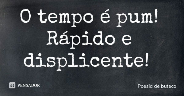 O tempo é pum! Rápido e displicente!... Frase de Poesia de buteco.