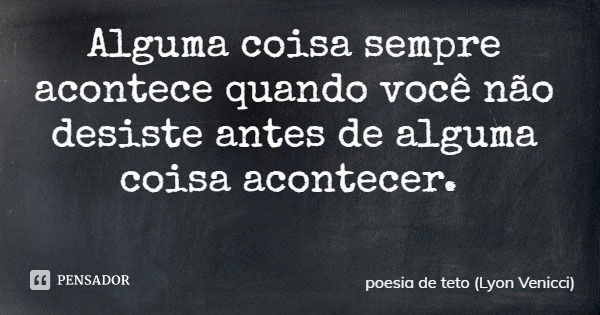 Alguma coisa sempre acontece quando você não desiste antes de alguma coisa acontecer.... Frase de poesia de teto (Lyon Venicci).