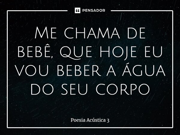 ⁠Me chama de bebê, que hoje eu vou beber a água do seu corpo... Frase de Poesia Acústica 3.