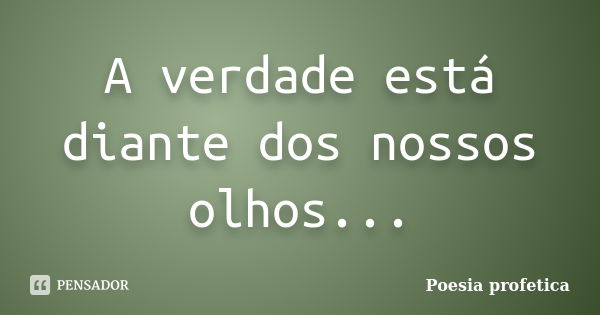 A verdade está diante dos nossos olhos...... Frase de Poesia profetica.