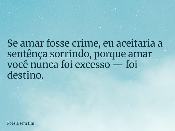 ​Se amar fosse crime, eu aceitaria a sentênça sorrindo, porque amar você nunca foi excesso — foi destino.... Frase de Poesia sem fim.