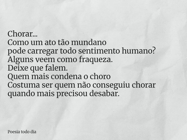 Chorar... Como um ato tão mundano pode carregar todo sentimento humano? Alguns veem como fraqueza. Deixe que falem. Quem mais condena o choro Costuma ser quem n... Frase de Poesia todo dia.