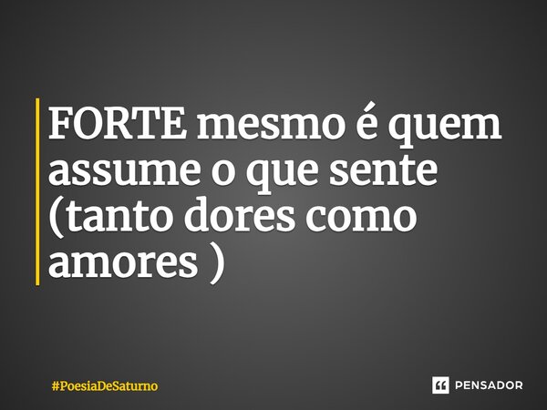 ⁠FORTE mesmo é quem assume o que sente (tanto dores como amores )... Frase de PoesiaDeSaturno.