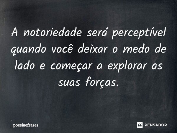 ⁠A notoriedade será perceptível quando você deixar o medo de lado e começar a explorar as suas forças.... Frase de _Poesiaefrases.