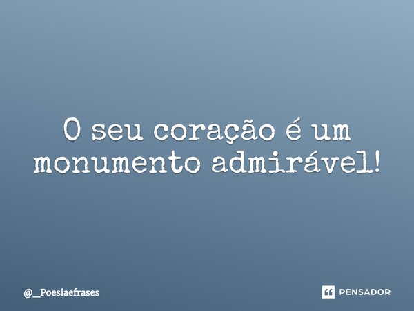 O seu coração é um monumento admirável!⁠... Frase de _Poesiaefrases.