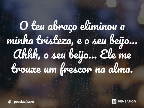 O teu abraço eliminou a minha tristeza, e o seu beijo... Ahhh, o seu beijo... Ele me trouxe um frescor na alma.⁠... Frase de _poesiaefrases.