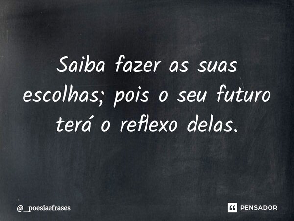 Saiba fazer as suas escolhas; pois o seu futuro terá o reflexo delas.⁠... Frase de _poesiaefrases.