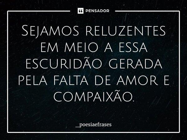 ⁠Sejamos reluzentes em meio a essa escuridão gerada pela falta de amor e compaixão.... Frase de _Poesiaefrases.