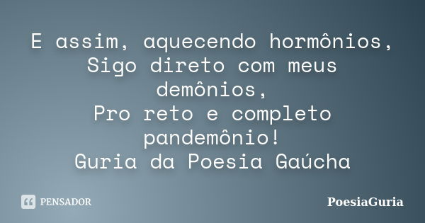 E assim, aquecendo hormônios, Sigo direto com meus demônios, Pro reto e completo pandemônio! Guria da Poesia Gaúcha... Frase de PoesiaGuria.