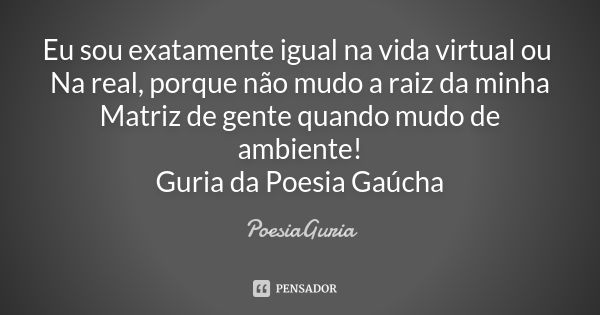 Eu sou exatamente igual na vida virtual ou Na real, porque não mudo a raiz da minha Matriz de gente quando mudo de ambiente! Guria da Poesia Gaúcha... Frase de PoesiaGuria.