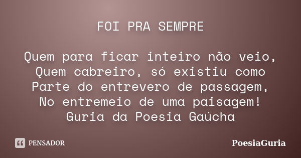 FOI PRA SEMPRE Quem para ficar inteiro não veio, Quem cabreiro, só existiu como Parte do entrevero de passagem, No entremeio de uma paisagem! Guria da Poesia Ga... Frase de PoesiaGuria.