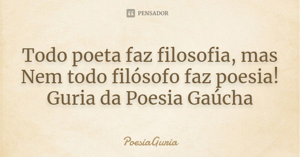 Todo poeta faz filosofia, mas Nem todo filósofo faz poesia! Guria da Poesia Gaúcha... Frase de PoesiaGuria.