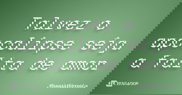 Talvez o apocalipse seja a falta de amor... Frase de PoesiaHeroica.