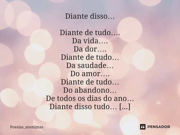⁠Diante disso… Diante de tudo…. Da vida…. Da dor…. Diante de tudo… Da saudade… Do amor…. Diante de tudo… Do abandono… De todos os dias do ano… Diante disso tudo... Frase de Poesias_anonimas.