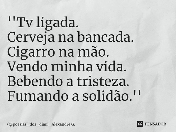 ''⁠Tv ligada.
Cerveja na bancada.
Cigarro na mão.
Vendo minha vida.
Bebendo a tristeza.
Fumando a solidão.''... Frase de (poesias_dos_dias)_Alexandre G..